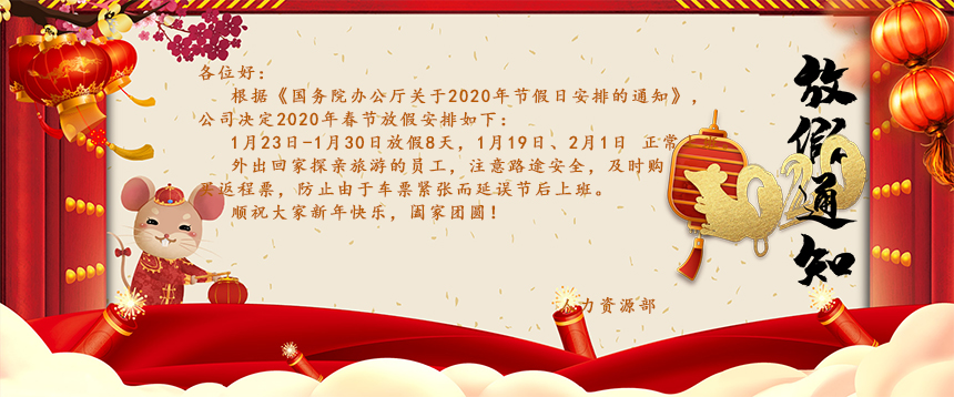 根據(jù)《國(guó)務(wù)院辦公廳關(guān)于2020年節(jié)假日安排的通知》，公司決定2020年春節(jié)放假安排如下：1月23日-1月30日放假8天，1月19日、2月1日正常上班。外出回家探親旅游的員工，注意路途安全，及時(shí)購(gòu)買(mǎi)返程票，防止由于車(chē)票緊張而延誤節(jié)后上班。